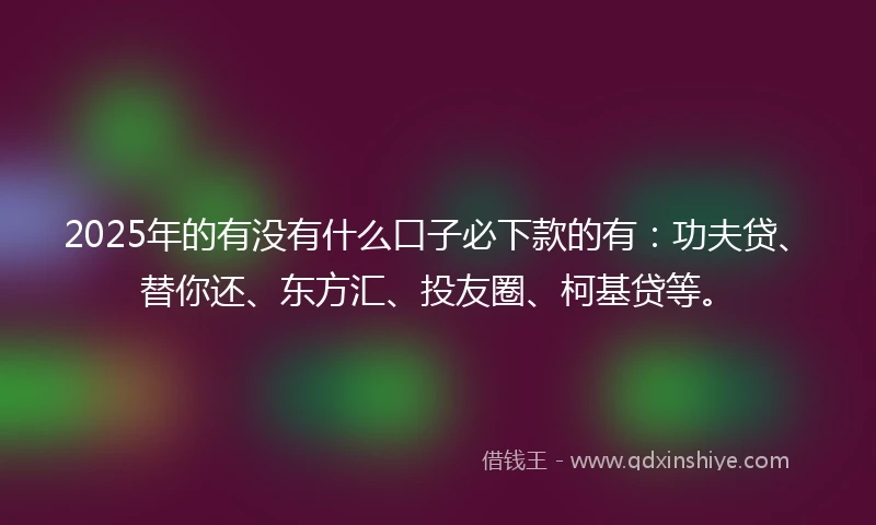 2025年的有没有什么口子必下款的有：功夫贷、替你还、东方汇、投友圈、柯基贷等。