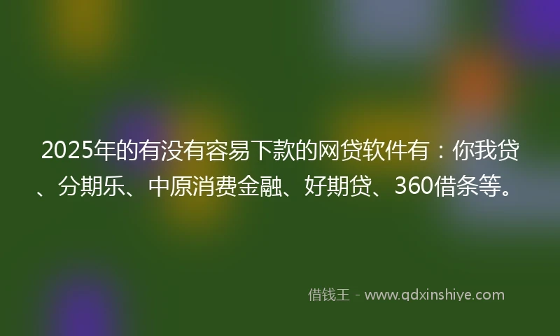 2025年的有没有容易下款的网贷软件有：你我贷、分期乐、中原消费金融、好期贷、360借条等。