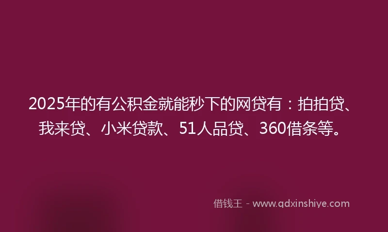 2025年的有公积金就能秒下的网贷有：拍拍贷、我来贷、小米贷款、51人品贷、360借条等。