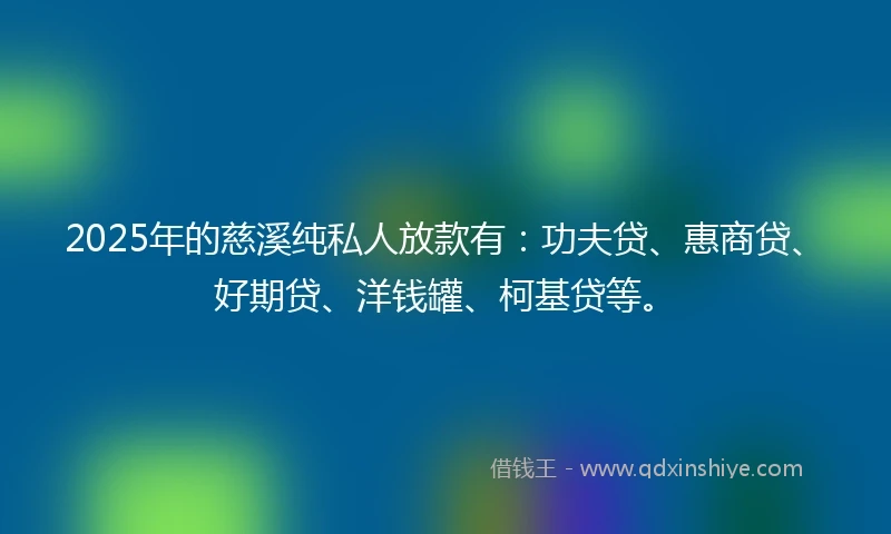 2025年的慈溪纯私人放款有：功夫贷、惠商贷、好期贷、洋钱罐、柯基贷等。