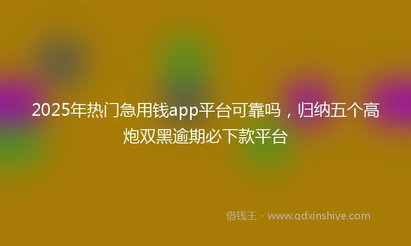 2025年热门急用钱app平台可靠吗，归纳五个高炮双黑逾期必下款平台