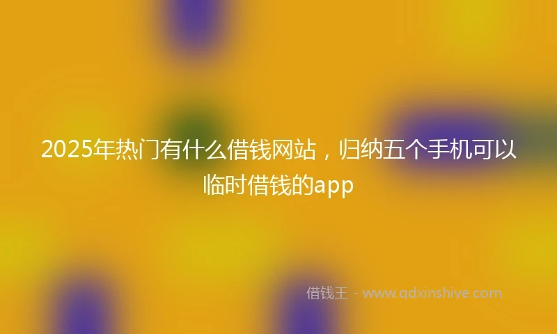 2025年热门有什么借钱网站，归纳五个手机可以临时借钱的app