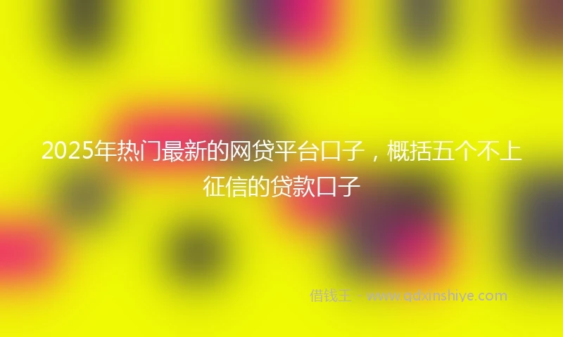 2025年热门最新的网贷平台口子，概括五个不上征信的贷款口子