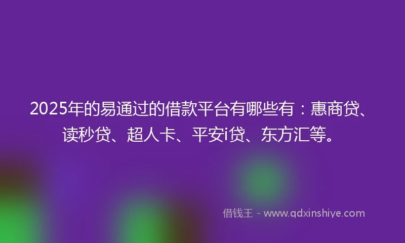 2025年的易通过的借款平台有哪些有：惠商贷、读秒贷、超人卡、平安i贷、东方汇等。