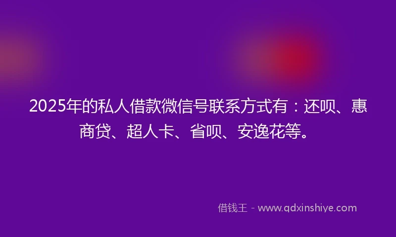 2025年的私人借款微信号联系方式有:还呗、惠商贷、超人卡、省呗、安逸花等。