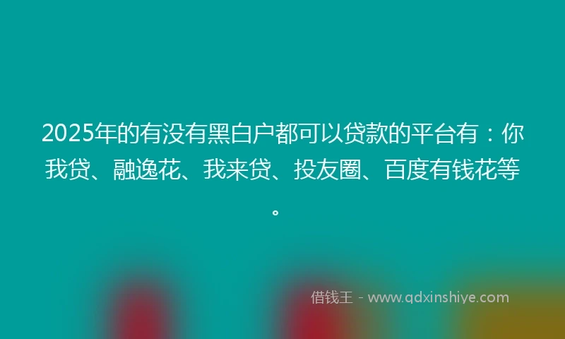 2025年的有没有黑白户都可以贷款的平台有：你我贷、融逸花、我来贷、投友圈、百度有钱花等。