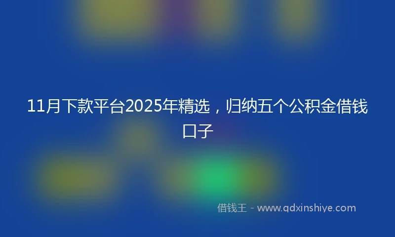 11月下款平台2025年精选，归纳五个公积金借钱口子
