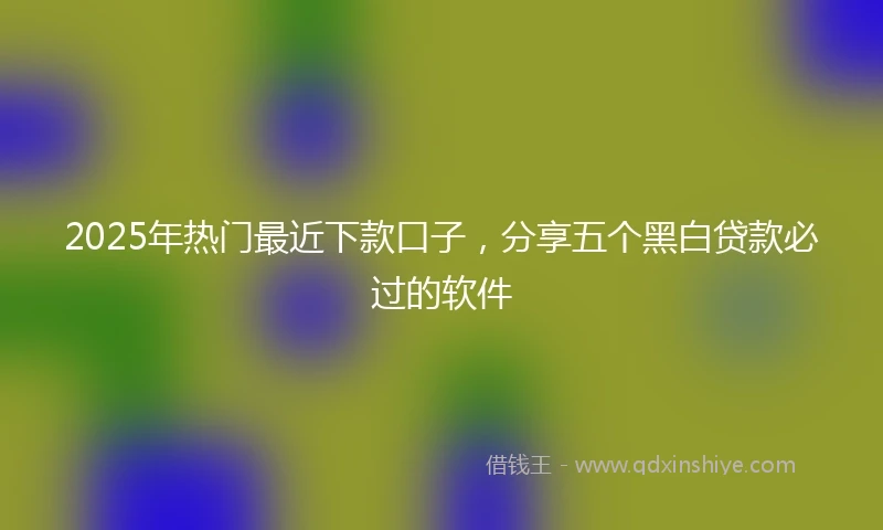 2025年热门最近下款口子，分享五个黑白贷款必过的软件