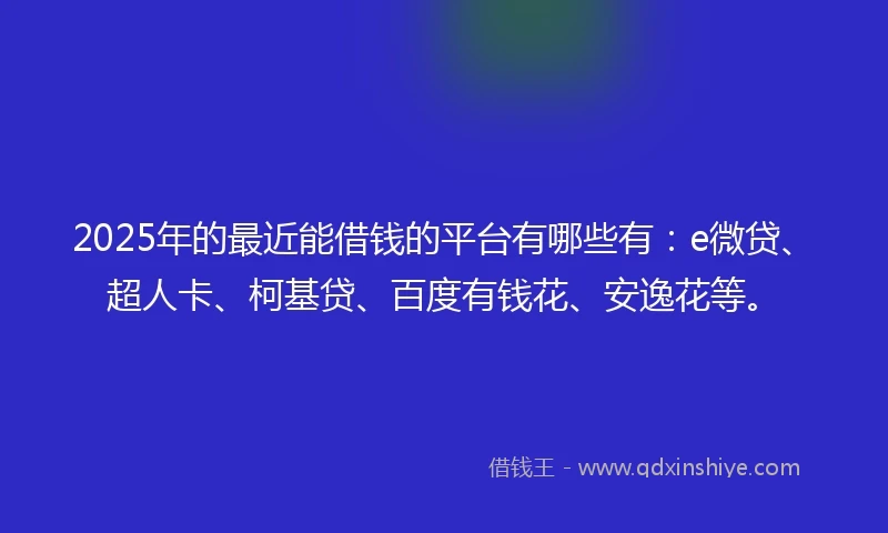 2025年的最近能借钱的平台有哪些有：e微贷、超人卡、柯基贷、百度有钱花、安逸花等。