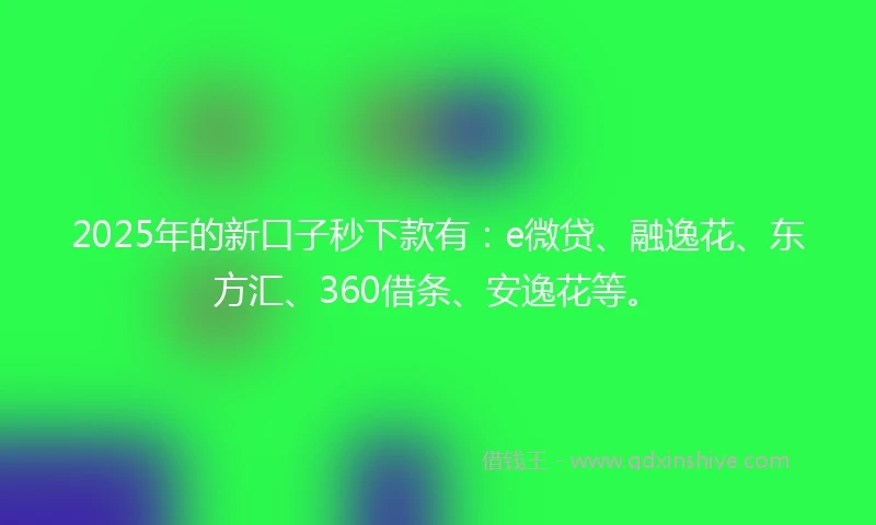 2025年的新口子秒下款有：e微贷、融逸花、东方汇、360借条、安逸花等。