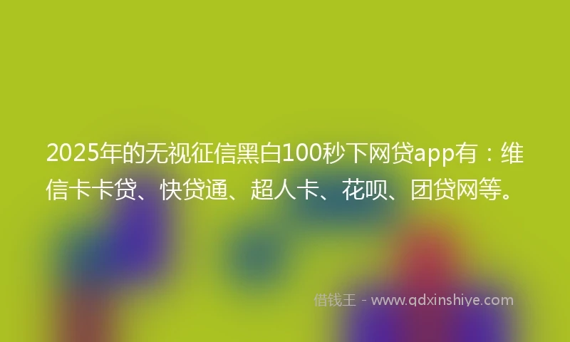 2025年的无视征信黑白100秒下网贷app有：维信卡卡贷、快贷通、超人卡、花呗、团贷网等。