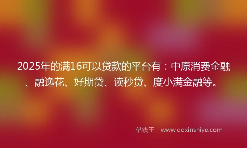 2025年的满16可以贷款的平台有：中原消费金融、融逸花、好期贷、读秒贷、度小满金融等。