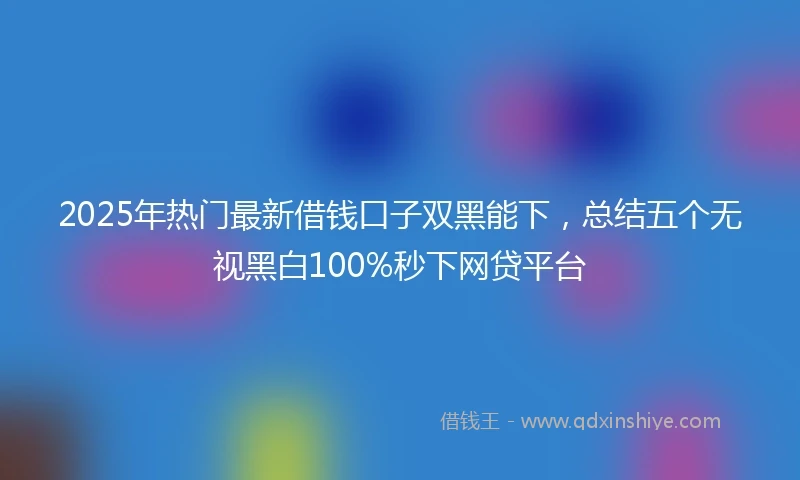 2025年热门最新借钱口子双黑能下，总结五个无视黑白100%秒下网贷平台