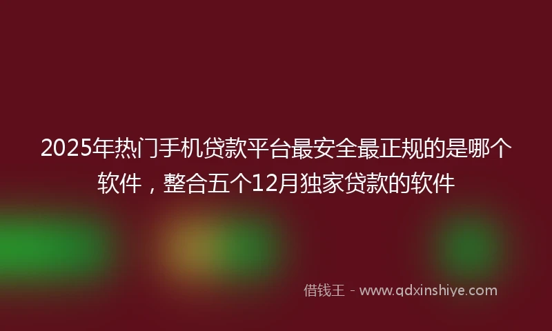 2025年热门手机贷款平台最安全最正规的是哪个软件，整合五个12月独家贷款的软件