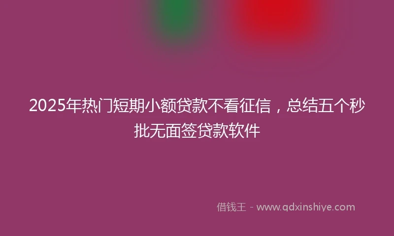 2025年热门短期小额贷款不看征信，总结五个秒批无面签贷款软件