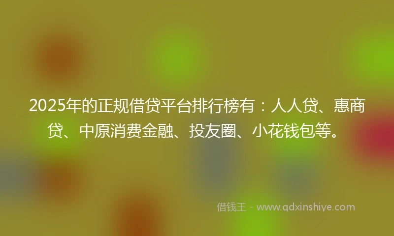 2025年的正规借贷平台排行榜有：人人贷、惠商贷、中原消费金融、投友圈、小花钱包等。