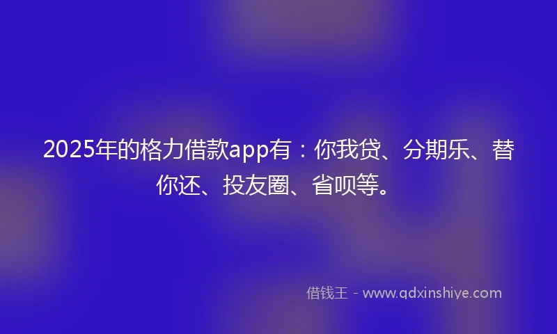 2025年的格力借款app有：你我贷、分期乐、替你还、投友圈、省呗等。