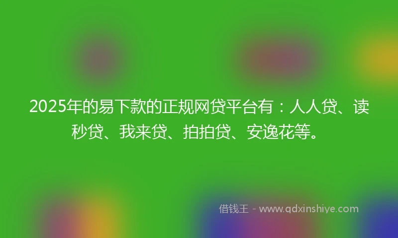 2025年的易下款的正规网贷平台有：人人贷、读秒贷、我来贷、拍拍贷、安逸花等。