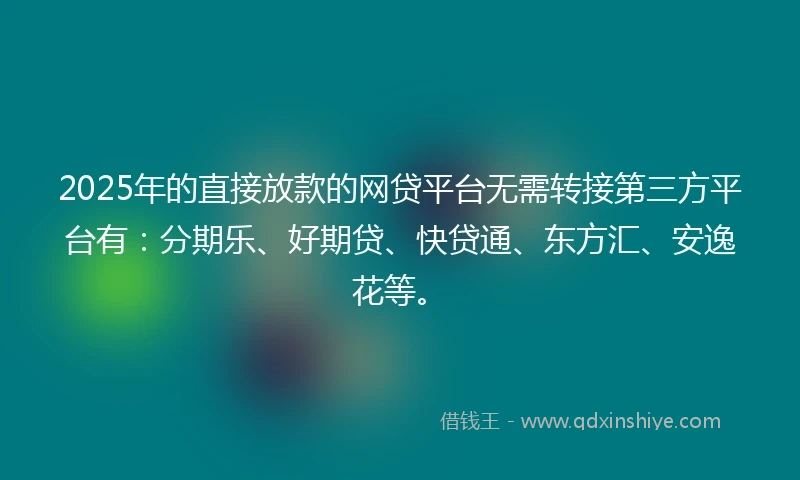 2025年的直接放款的网贷平台无需转接第三方平台有：分期乐、好期贷、快贷通、东方汇、安逸花等。