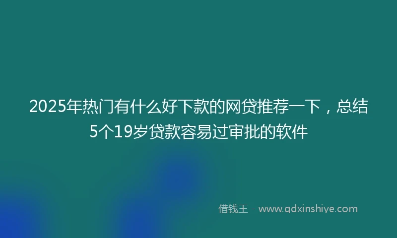 2025年热门有什么好下款的网贷推荐一下，总结5个19岁贷款容易过审批的软件