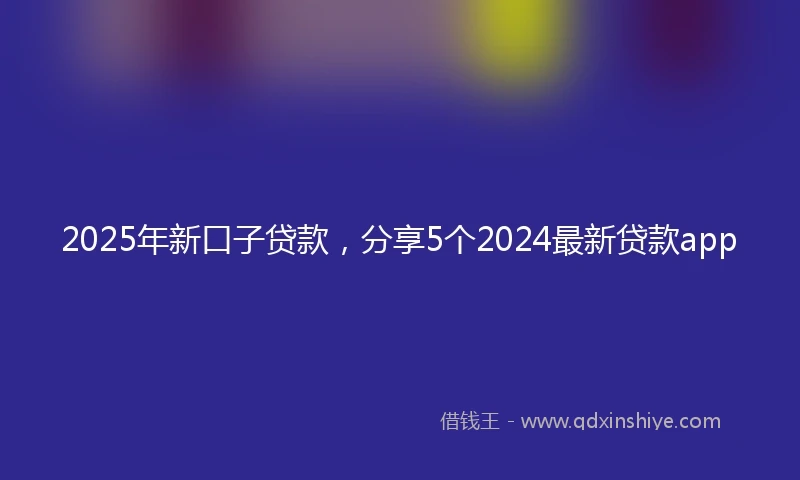2025年新口子贷款，分享5个2024最新贷款app