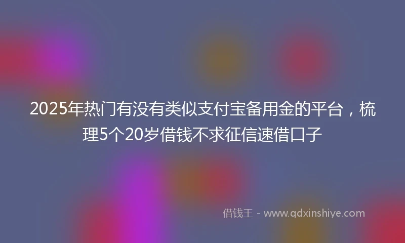 2025年热门有没有类似支付宝备用金的平台，梳理5个20岁借钱不求征信速借口子