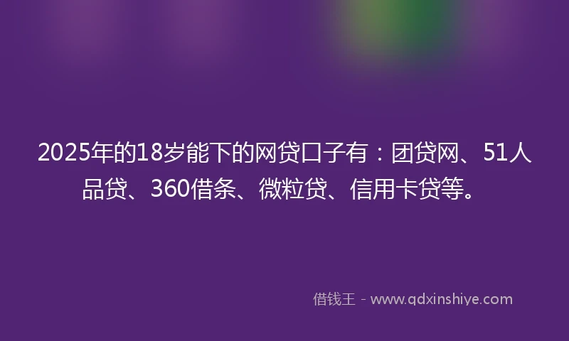 2025年的18岁能下的网贷口子有：团贷网、51人品贷、360借条、微粒贷、信用卡贷等。