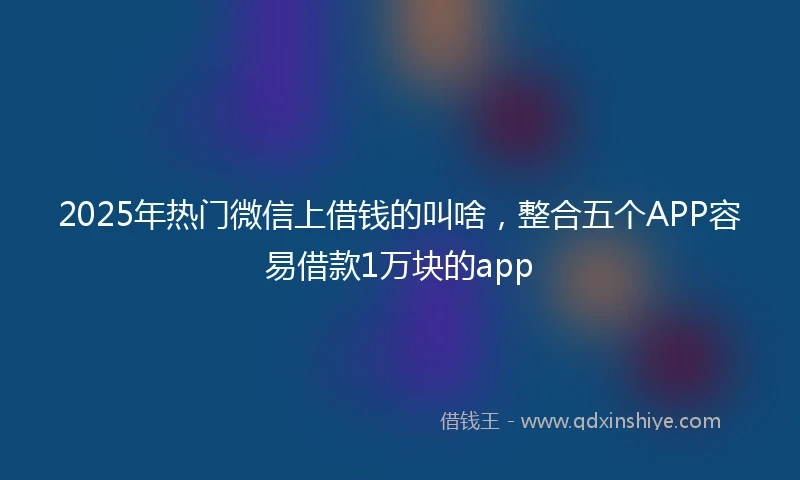2025年热门微信上借钱的叫啥，整合五个APP容易借款1万块的app