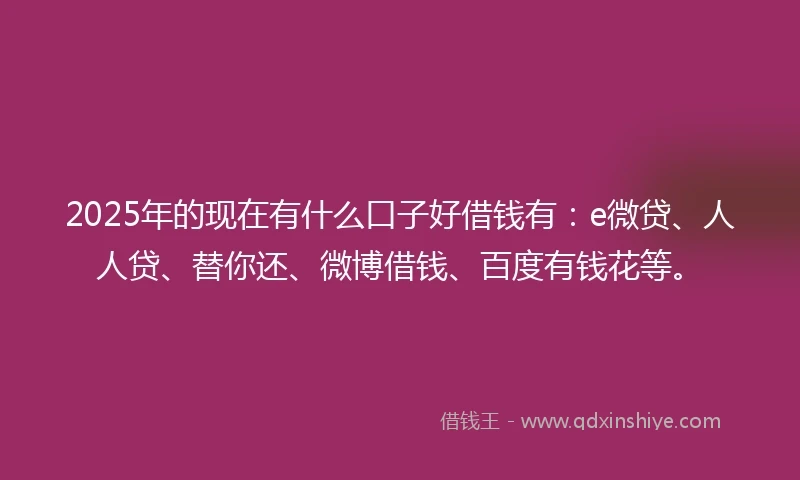 2025年的现在有什么口子好借钱有：e微贷、人人贷、替你还、微博借钱、百度有钱花等。