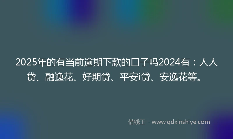 2025年的有当前逾期下款的口子吗2024有：人人贷、融逸花、好期贷、平安i贷、安逸花等。