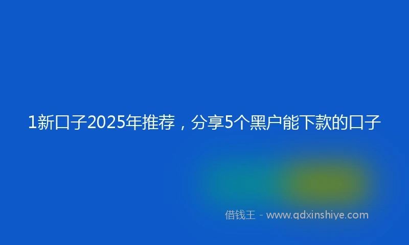 1新口子2025年推荐，分享5个黑户能下款的口子