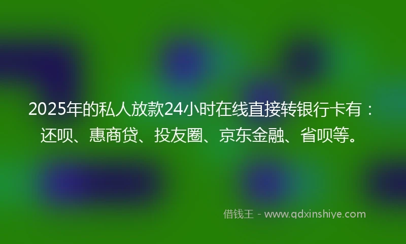 2025年的私人放款24小时在线直接转银行卡有：还呗、惠商贷、投友圈、京东金融、省呗等。