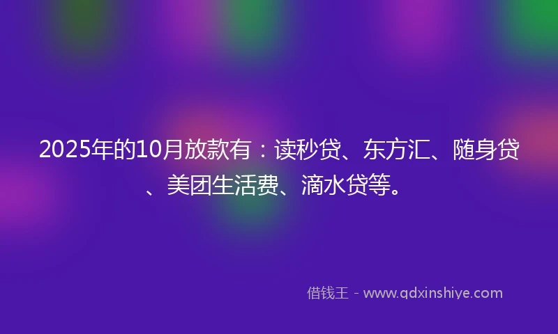 2025年的10月放款有：读秒贷、东方汇、随身贷、美团生活费、滴水贷等。