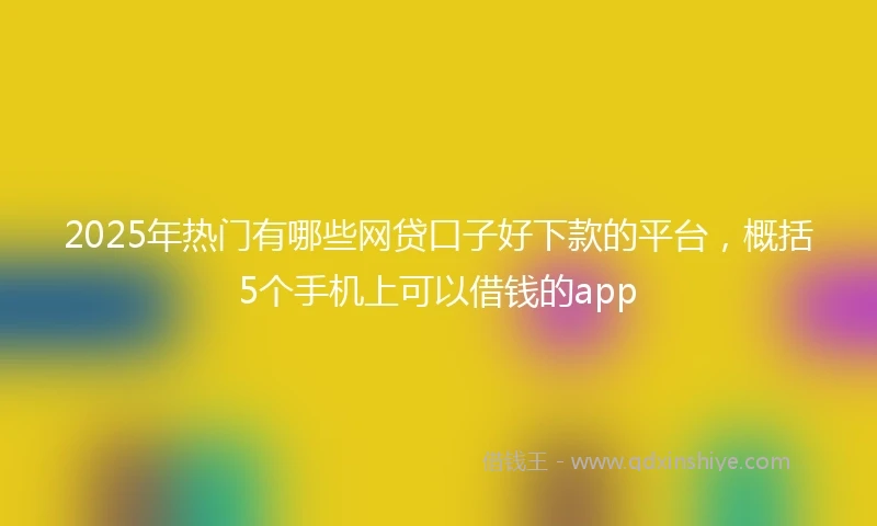 2025年热门有哪些网贷口子好下款的平台，概括5个手机上可以借钱的app