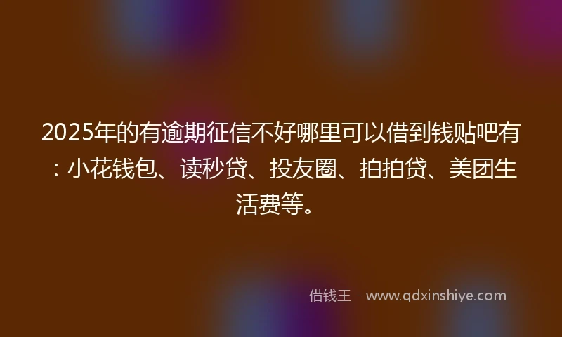 2025年的有逾期征信不好哪里可以借到钱贴吧有：小花钱包、读秒贷、投友圈、拍拍贷、美团生活费等。