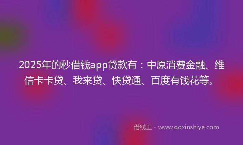 2025年的秒借钱app贷款有：中原消费金融、维信卡卡贷、我来贷、快贷通、百度有钱花等。