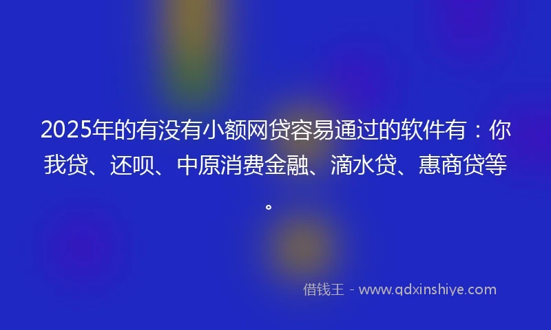 2025年的有没有小额网贷容易通过的软件有：你我贷、还呗、中原消费金融、滴水贷、惠商贷等。