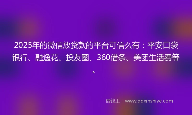 2025年的微信放贷款的平台可信么有：平安口袋银行、融逸花、投友圈、360借条、美团生活费等。