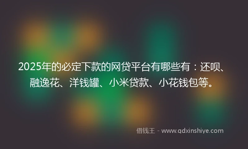 2025年的必定下款的网贷平台有哪些有：还呗、融逸花、洋钱罐、小米贷款、小花钱包等。