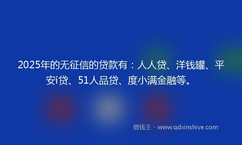 2025年的无征信的贷款有：人人贷、洋钱罐、平安i贷、51人品贷、度小满金融等。