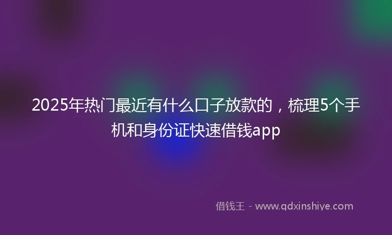 2025年热门最近有什么口子放款的，梳理5个手机和身份证快速借钱app