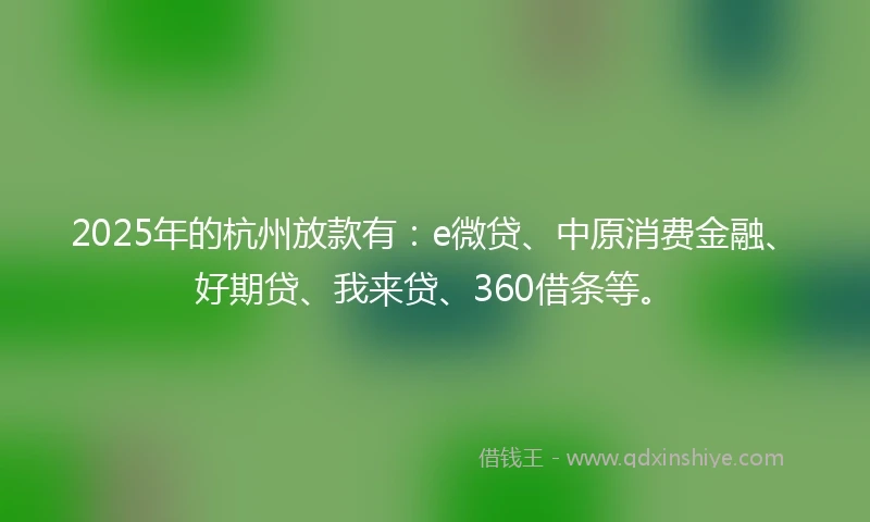 2025年的杭州放款有：e微贷、中原消费金融、好期贷、我来贷、360借条等。