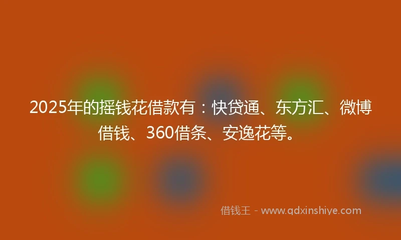 2025年的摇钱花借款有：快贷通、东方汇、微博借钱、360借条、安逸花等。