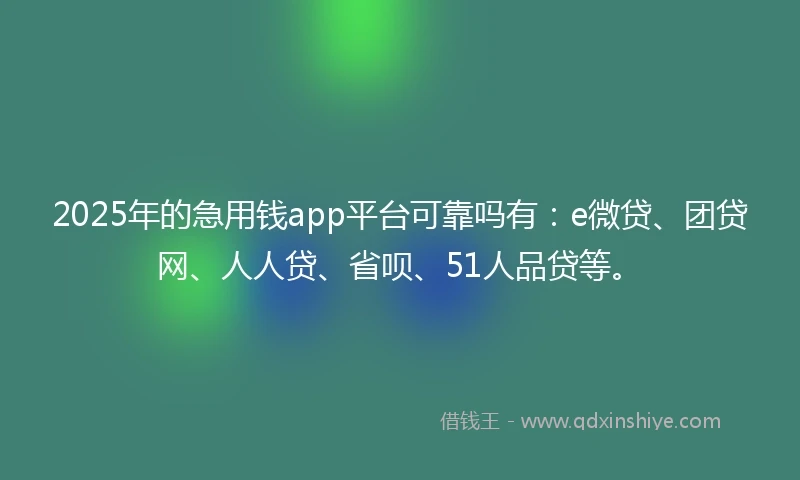 2025年的急用钱app平台可靠吗有：e微贷、团贷网、人人贷、省呗、51人品贷等。
