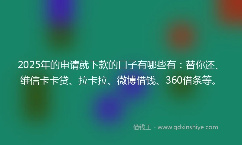 2025年的申请就下款的口子有哪些有:替你还、维信卡卡贷、拉卡拉、微博借钱、360借条等。