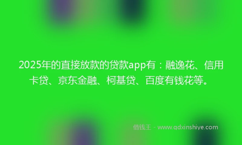2025年的直接放款的贷款app有：融逸花、信用卡贷、京东金融、柯基贷、百度有钱花等。