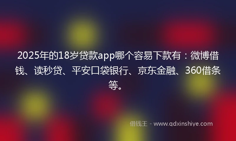 2025年的18岁贷款app哪个容易下款有：微博借钱、读秒贷、平安口袋银行、京东金融、360借条等。
