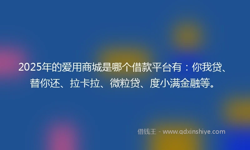 2025年的爱用商城是哪个借款平台有：你我贷、替你还、拉卡拉、微粒贷、度小满金融等。