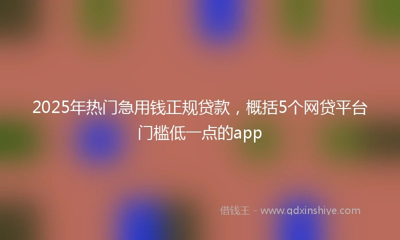 2025年热门急用钱正规贷款，概括5个网贷平台门槛低一点的app