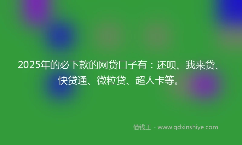 2025年的必下款的网贷口子有：还呗、我来贷、快贷通、微粒贷、超人卡等。